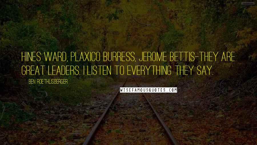 Ben Roethlisberger Quotes: Hines Ward, Plaxico Burress, Jerome Bettis-they are great leaders. I listen to everything they say.