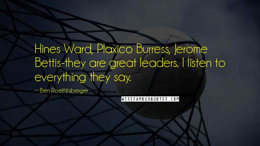 Ben Roethlisberger Quotes: Hines Ward, Plaxico Burress, Jerome Bettis-they are great leaders. I listen to everything they say.