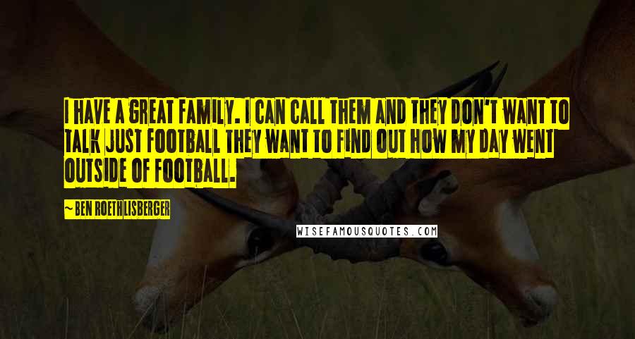 Ben Roethlisberger Quotes: I have a great family. I can call them and they don't want to talk just football They want to find out how my day went outside of football.