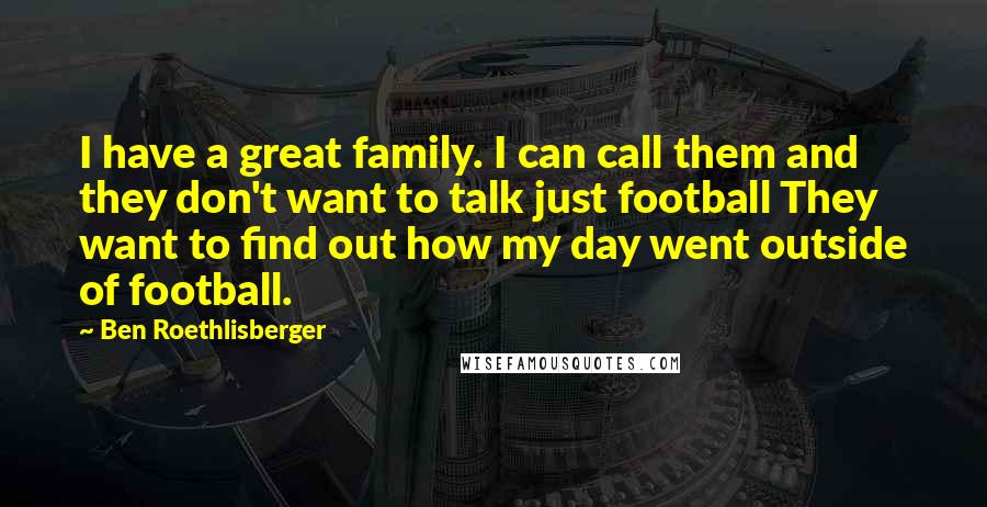 Ben Roethlisberger Quotes: I have a great family. I can call them and they don't want to talk just football They want to find out how my day went outside of football.