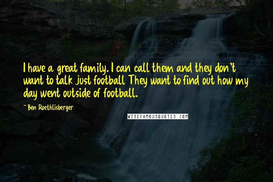Ben Roethlisberger Quotes: I have a great family. I can call them and they don't want to talk just football They want to find out how my day went outside of football.