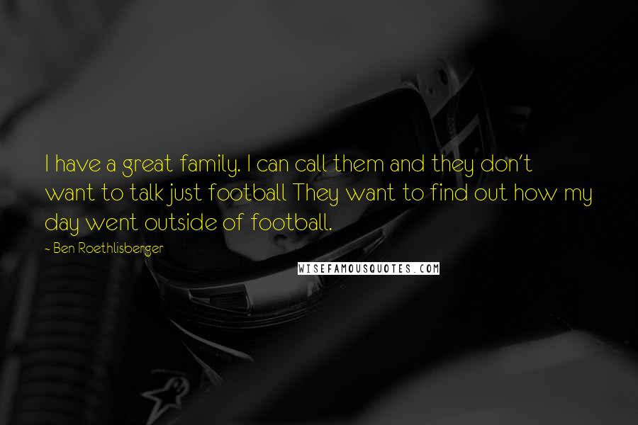 Ben Roethlisberger Quotes: I have a great family. I can call them and they don't want to talk just football They want to find out how my day went outside of football.