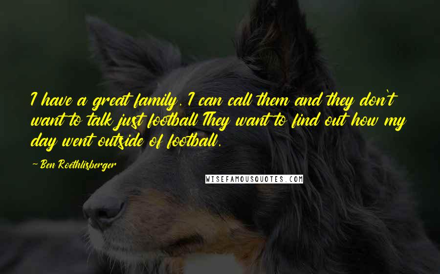 Ben Roethlisberger Quotes: I have a great family. I can call them and they don't want to talk just football They want to find out how my day went outside of football.