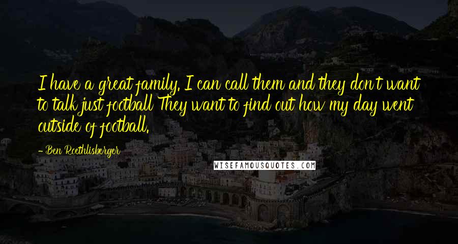Ben Roethlisberger Quotes: I have a great family. I can call them and they don't want to talk just football They want to find out how my day went outside of football.