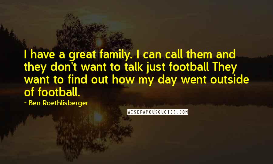 Ben Roethlisberger Quotes: I have a great family. I can call them and they don't want to talk just football They want to find out how my day went outside of football.
