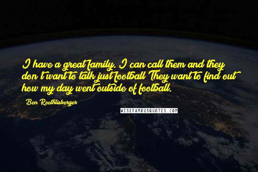 Ben Roethlisberger Quotes: I have a great family. I can call them and they don't want to talk just football They want to find out how my day went outside of football.