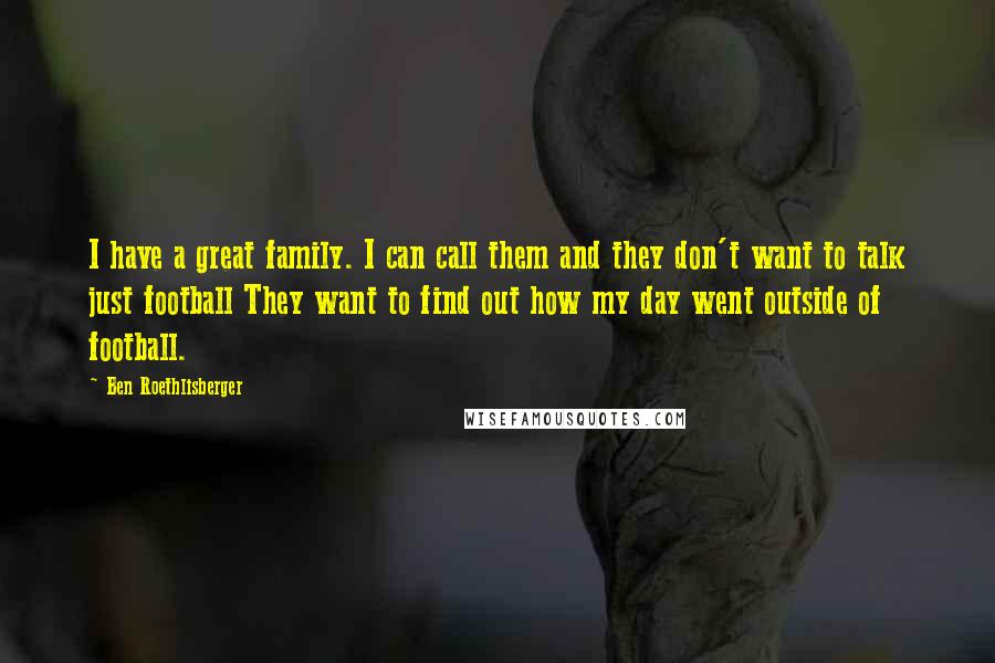 Ben Roethlisberger Quotes: I have a great family. I can call them and they don't want to talk just football They want to find out how my day went outside of football.