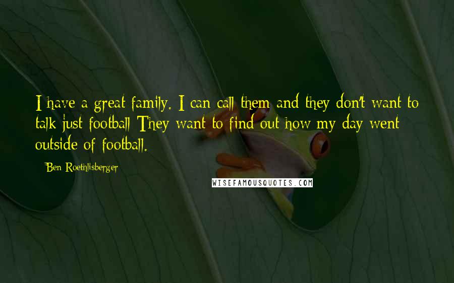 Ben Roethlisberger Quotes: I have a great family. I can call them and they don't want to talk just football They want to find out how my day went outside of football.