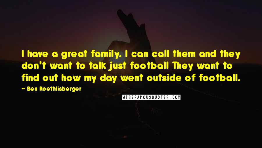 Ben Roethlisberger Quotes: I have a great family. I can call them and they don't want to talk just football They want to find out how my day went outside of football.