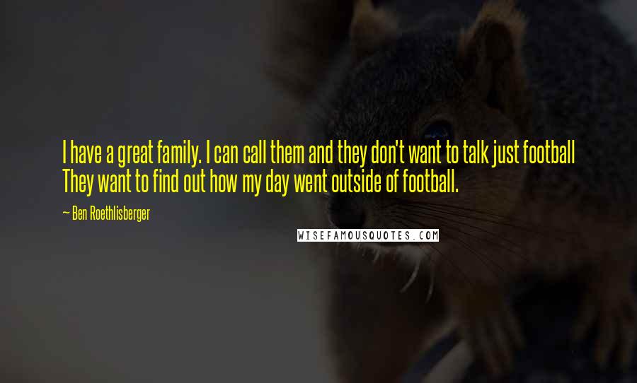 Ben Roethlisberger Quotes: I have a great family. I can call them and they don't want to talk just football They want to find out how my day went outside of football.
