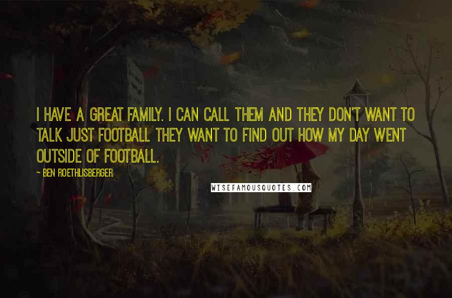 Ben Roethlisberger Quotes: I have a great family. I can call them and they don't want to talk just football They want to find out how my day went outside of football.