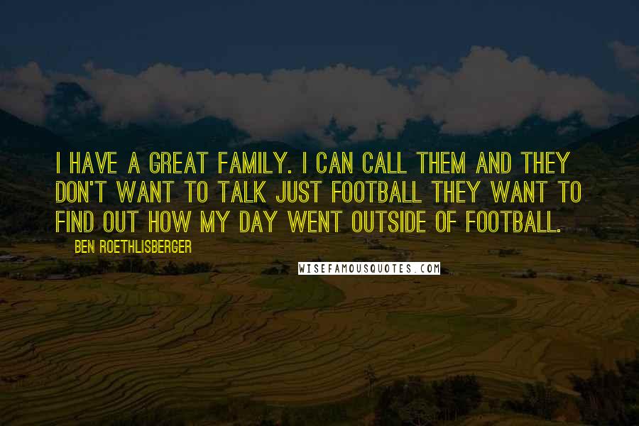 Ben Roethlisberger Quotes: I have a great family. I can call them and they don't want to talk just football They want to find out how my day went outside of football.