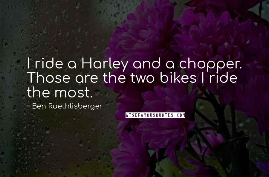 Ben Roethlisberger Quotes: I ride a Harley and a chopper. Those are the two bikes I ride the most.