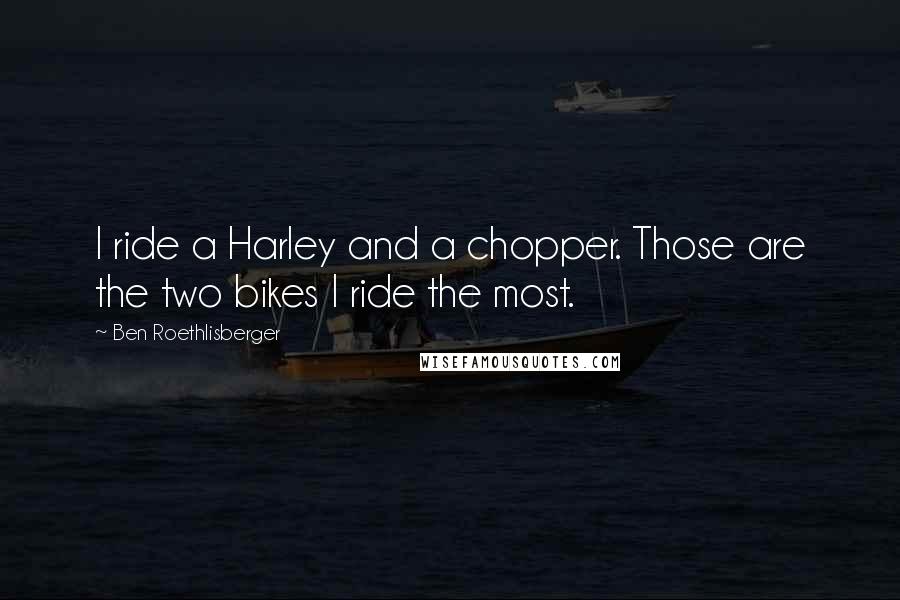 Ben Roethlisberger Quotes: I ride a Harley and a chopper. Those are the two bikes I ride the most.