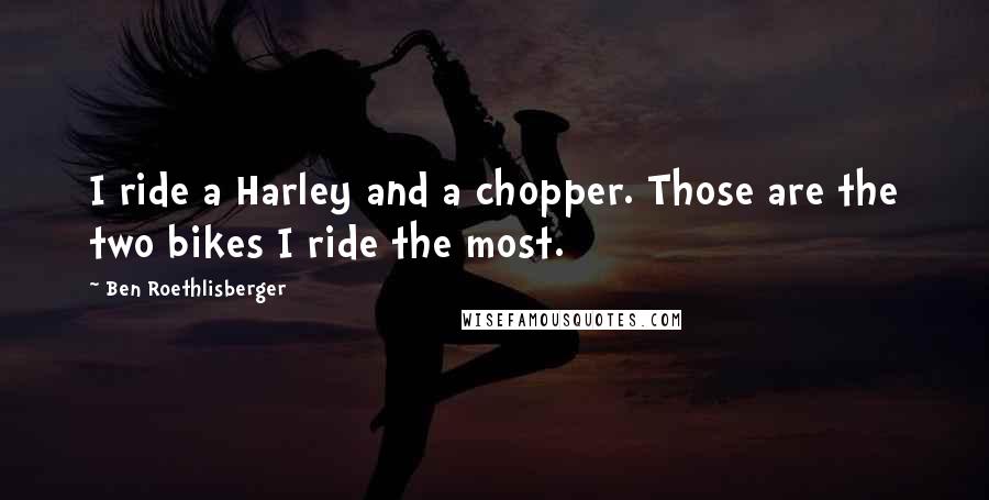Ben Roethlisberger Quotes: I ride a Harley and a chopper. Those are the two bikes I ride the most.