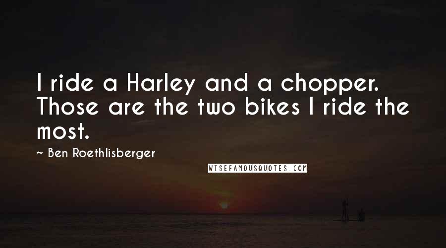 Ben Roethlisberger Quotes: I ride a Harley and a chopper. Those are the two bikes I ride the most.