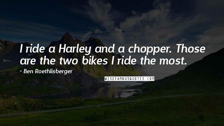 Ben Roethlisberger Quotes: I ride a Harley and a chopper. Those are the two bikes I ride the most.