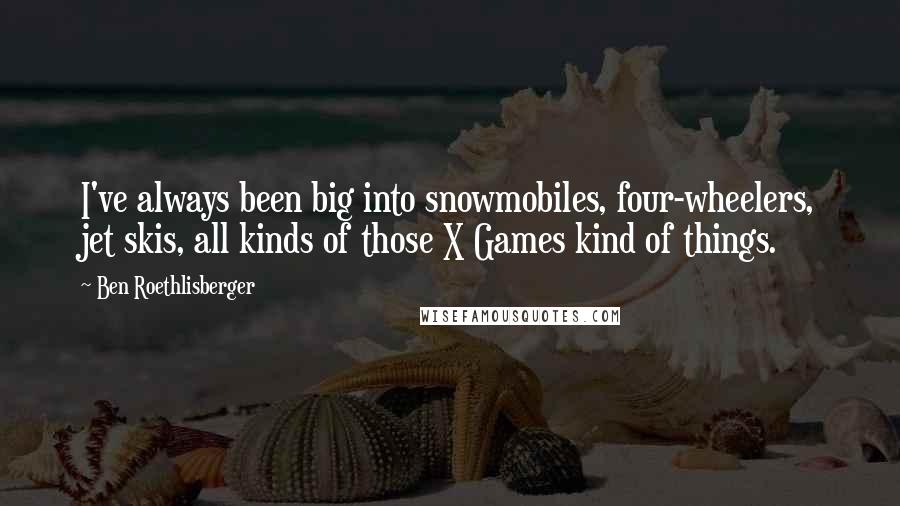 Ben Roethlisberger Quotes: I've always been big into snowmobiles, four-wheelers, jet skis, all kinds of those X Games kind of things.