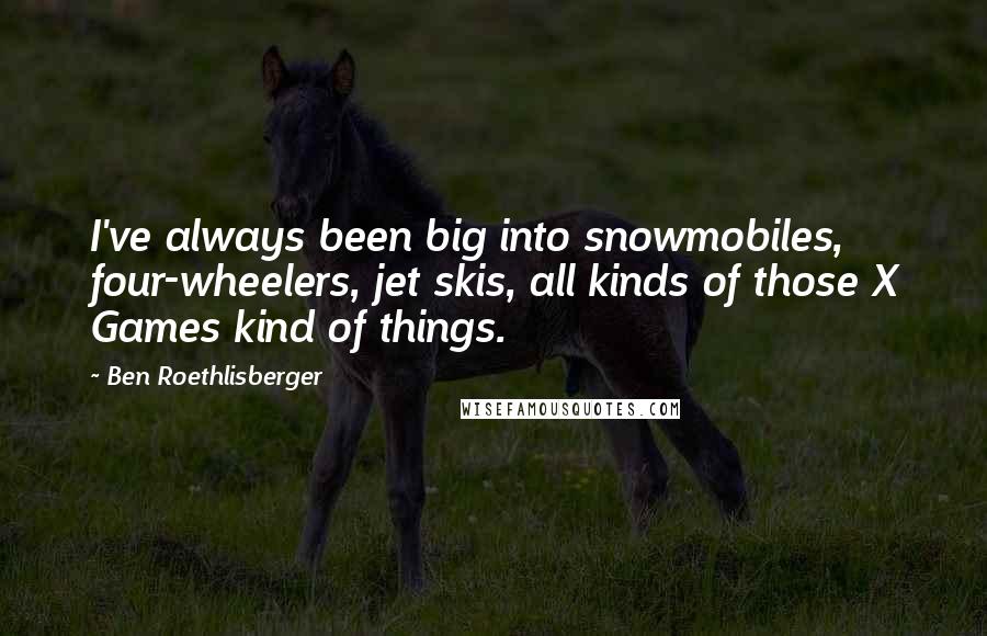 Ben Roethlisberger Quotes: I've always been big into snowmobiles, four-wheelers, jet skis, all kinds of those X Games kind of things.