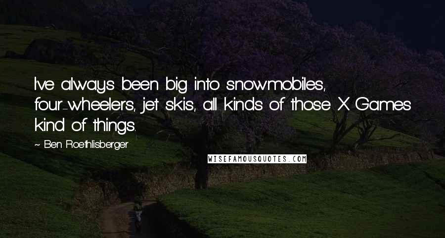 Ben Roethlisberger Quotes: I've always been big into snowmobiles, four-wheelers, jet skis, all kinds of those X Games kind of things.