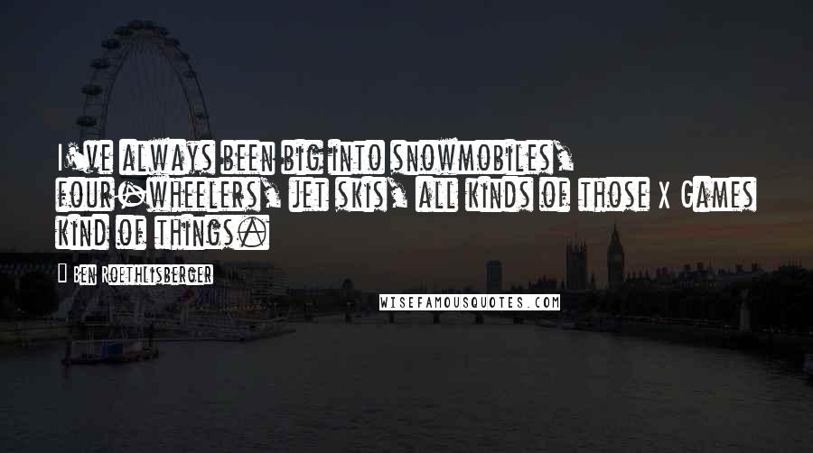 Ben Roethlisberger Quotes: I've always been big into snowmobiles, four-wheelers, jet skis, all kinds of those X Games kind of things.