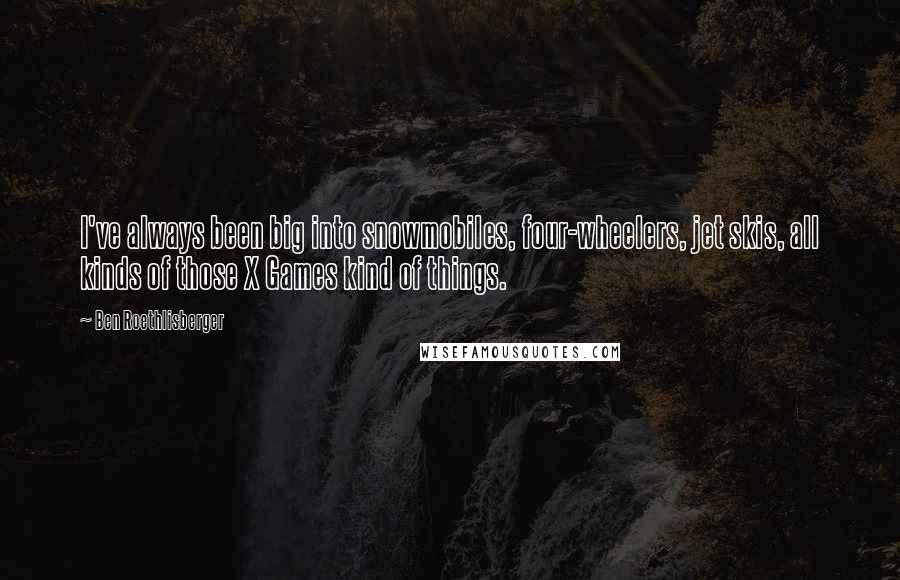 Ben Roethlisberger Quotes: I've always been big into snowmobiles, four-wheelers, jet skis, all kinds of those X Games kind of things.