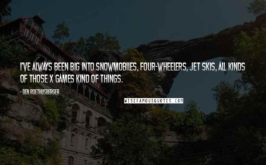 Ben Roethlisberger Quotes: I've always been big into snowmobiles, four-wheelers, jet skis, all kinds of those X Games kind of things.