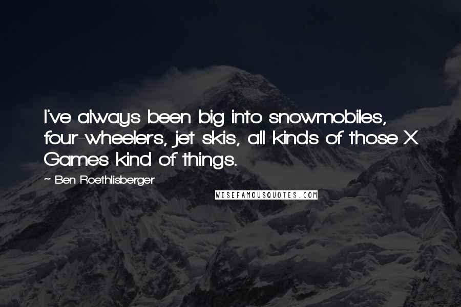 Ben Roethlisberger Quotes: I've always been big into snowmobiles, four-wheelers, jet skis, all kinds of those X Games kind of things.