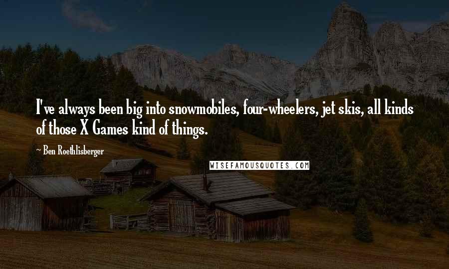 Ben Roethlisberger Quotes: I've always been big into snowmobiles, four-wheelers, jet skis, all kinds of those X Games kind of things.