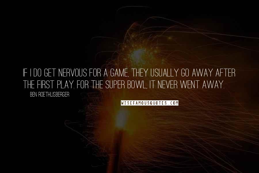 Ben Roethlisberger Quotes: If I do get nervous for a game, they usually go away after the first play. For the Super Bowl, it never went away.