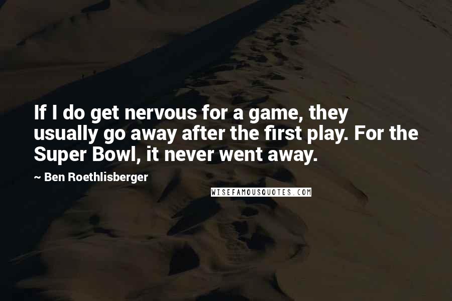 Ben Roethlisberger Quotes: If I do get nervous for a game, they usually go away after the first play. For the Super Bowl, it never went away.