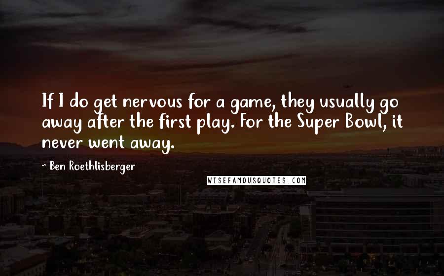 Ben Roethlisberger Quotes: If I do get nervous for a game, they usually go away after the first play. For the Super Bowl, it never went away.