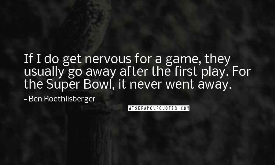 Ben Roethlisberger Quotes: If I do get nervous for a game, they usually go away after the first play. For the Super Bowl, it never went away.