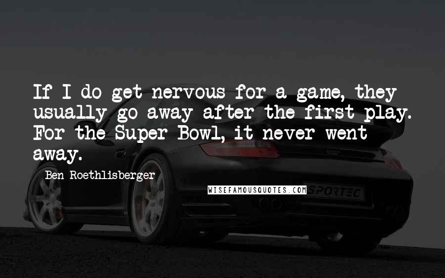 Ben Roethlisberger Quotes: If I do get nervous for a game, they usually go away after the first play. For the Super Bowl, it never went away.