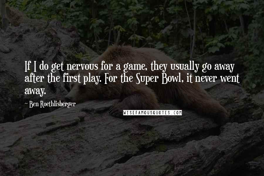 Ben Roethlisberger Quotes: If I do get nervous for a game, they usually go away after the first play. For the Super Bowl, it never went away.