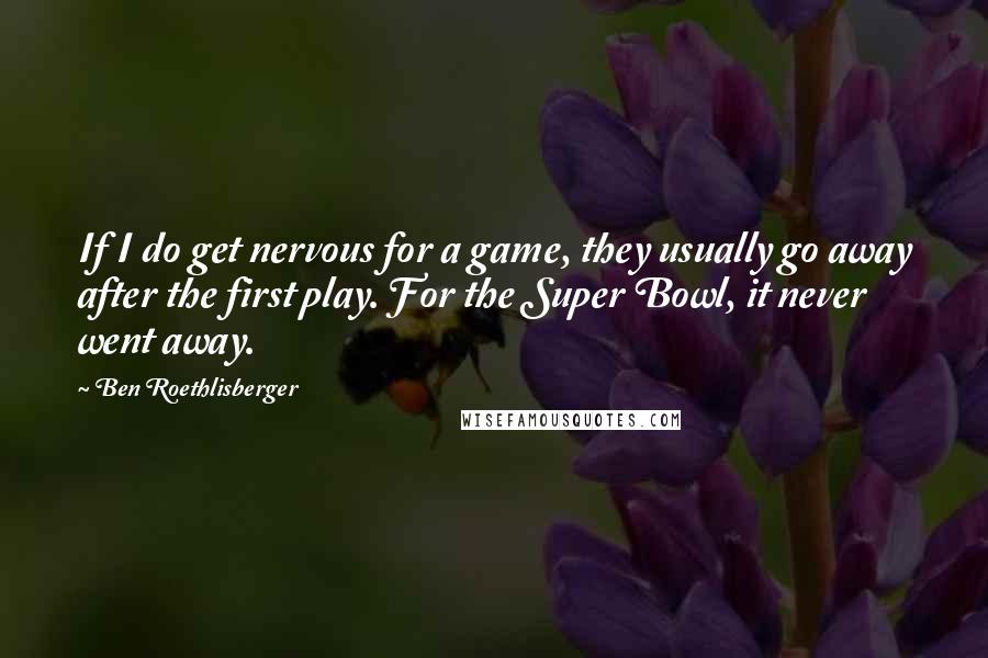 Ben Roethlisberger Quotes: If I do get nervous for a game, they usually go away after the first play. For the Super Bowl, it never went away.