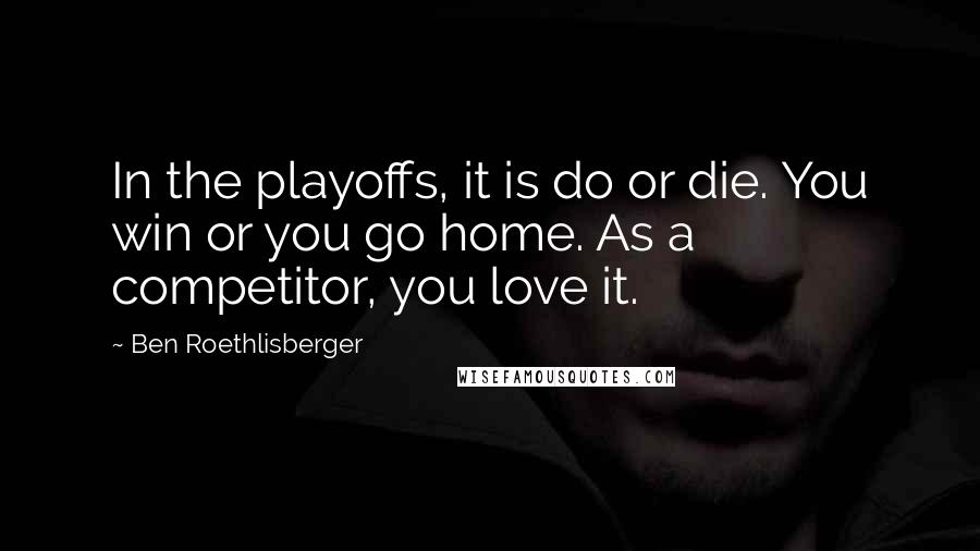 Ben Roethlisberger Quotes: In the playoffs, it is do or die. You win or you go home. As a competitor, you love it.