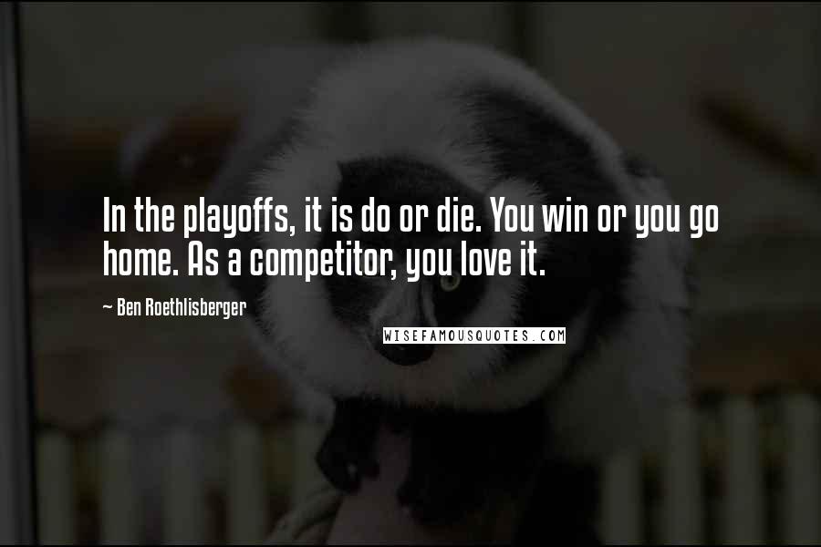 Ben Roethlisberger Quotes: In the playoffs, it is do or die. You win or you go home. As a competitor, you love it.