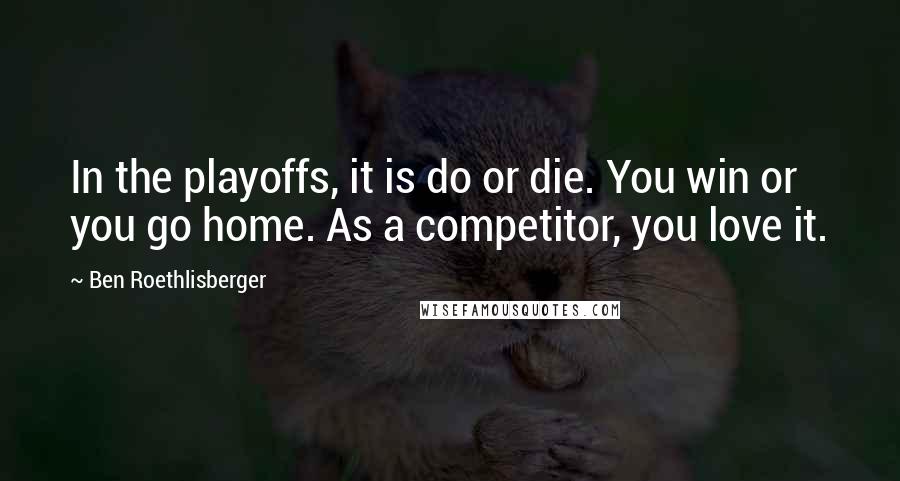 Ben Roethlisberger Quotes: In the playoffs, it is do or die. You win or you go home. As a competitor, you love it.