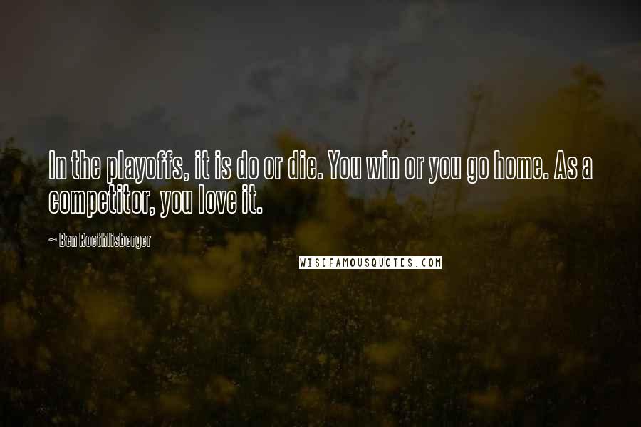 Ben Roethlisberger Quotes: In the playoffs, it is do or die. You win or you go home. As a competitor, you love it.