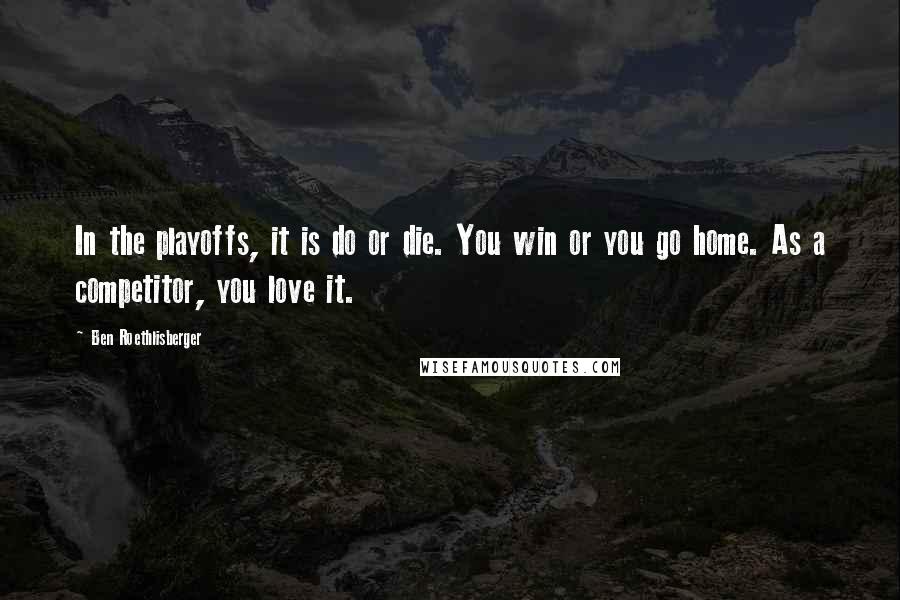 Ben Roethlisberger Quotes: In the playoffs, it is do or die. You win or you go home. As a competitor, you love it.