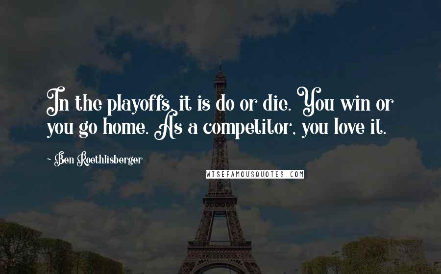 Ben Roethlisberger Quotes: In the playoffs, it is do or die. You win or you go home. As a competitor, you love it.