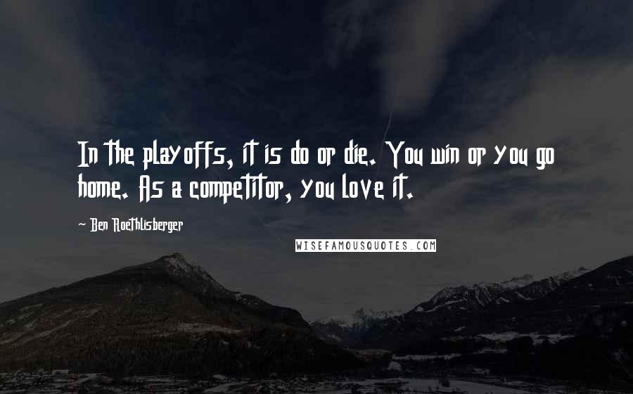 Ben Roethlisberger Quotes: In the playoffs, it is do or die. You win or you go home. As a competitor, you love it.