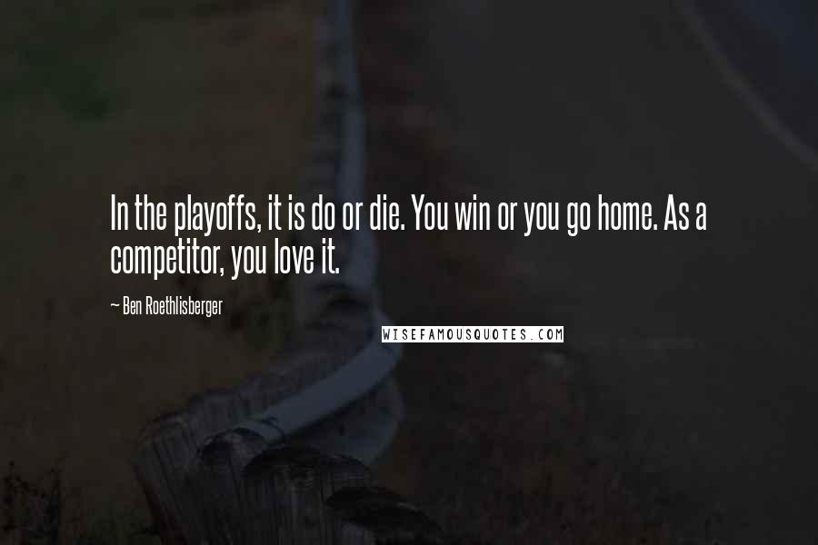 Ben Roethlisberger Quotes: In the playoffs, it is do or die. You win or you go home. As a competitor, you love it.