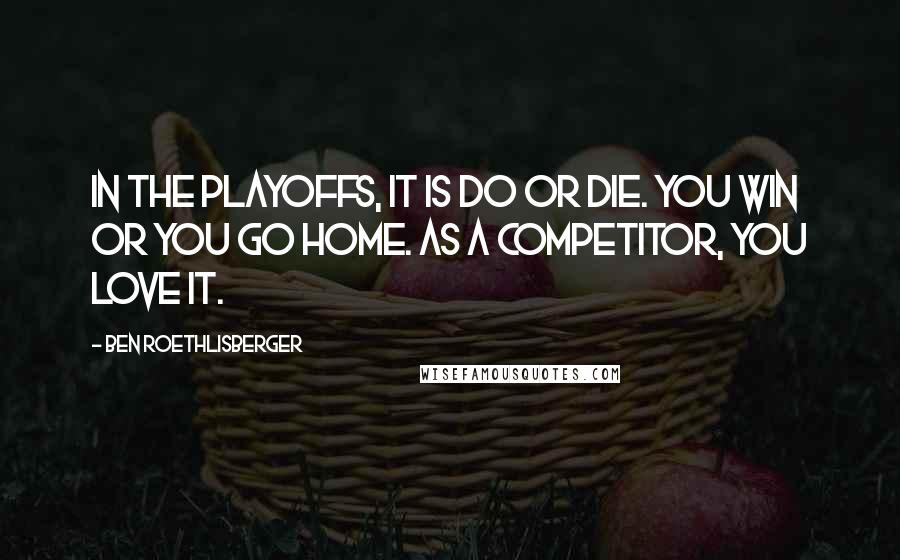 Ben Roethlisberger Quotes: In the playoffs, it is do or die. You win or you go home. As a competitor, you love it.