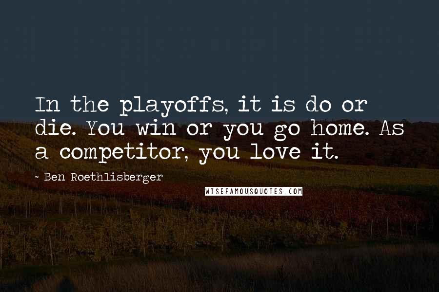 Ben Roethlisberger Quotes: In the playoffs, it is do or die. You win or you go home. As a competitor, you love it.