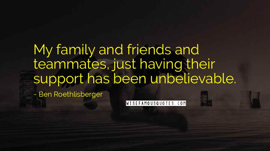 Ben Roethlisberger Quotes: My family and friends and teammates, just having their support has been unbelievable.