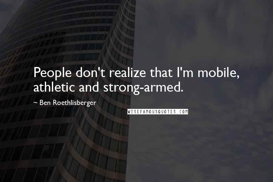 Ben Roethlisberger Quotes: People don't realize that I'm mobile, athletic and strong-armed.