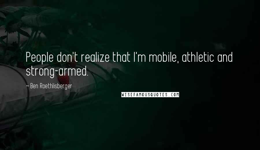 Ben Roethlisberger Quotes: People don't realize that I'm mobile, athletic and strong-armed.