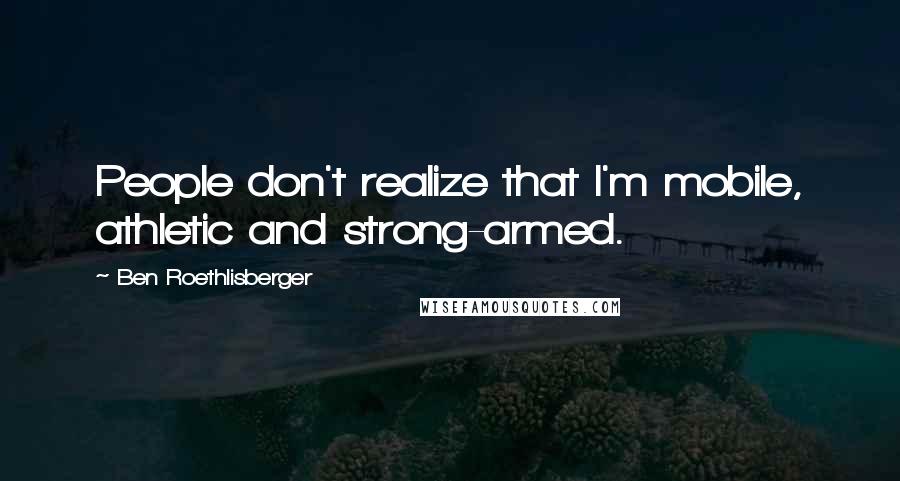 Ben Roethlisberger Quotes: People don't realize that I'm mobile, athletic and strong-armed.